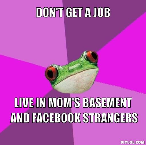 foul-bachelorette-frog-meme-generator-don-t-get-a-job-live-in-mom-s-basement-and-facebook-strangers-1071e8